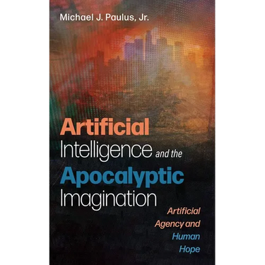 Artificial Intelligence and the Apocalyptic Imagination: Artificial Agency and Human Hope