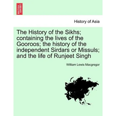 The History of the Sikhs; containing the lives of the Gooroos; the history of the independent Sirdars or Missuls; and the life of Runjeet Singh