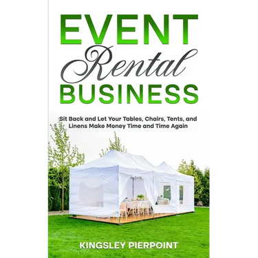 Event Rental Business: Sit Back and Let Your Tables, Chairs, Tents, and Linens Make Money Time and Time Again