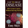 Eat to Beat Disease: How to Starve Cancer, Without Starving Yourself