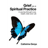 Grief as a Spiritual Practice: A Journey Through Love, Death, Grief, and Life