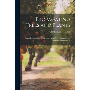 Propagating Trees and Plants; Simple Directions for Propagating Many of the Common Fruits of Orchard and Garden;