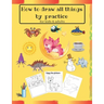 How to draw all things by practice: Step by Step Drawing Everything in the Cutest Style and Activity coloring Book for Kids and adults (copy picture +