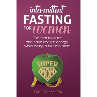 Intermittent Fasting for women: Trim that belly fat and have limitless energy while being a full time mom