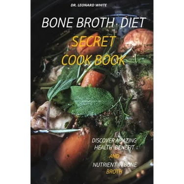 Bone Broth Diet Secret Cookbook: Discover Amazing Health Benefit and Nutrient in Bone Broth