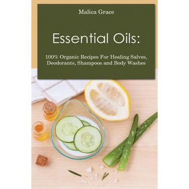 Essential Oils: 100% Organic Recipes For Healing Salves, Deodorants, Shampoos and Body Washes