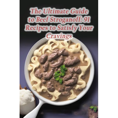 The Ultimate Guide to Beef Stroganoff: 91 Recipes to Satisfy Your Cravings