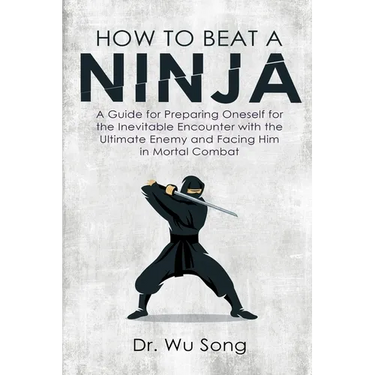 How to Beat a Ninja: A Guide for Preparing Oneself for the Inevitable Encounter with the Ultimate Enemy and Facing Him in Mortal Combat