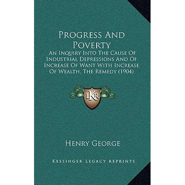 Progress And Poverty: An Inquiry Into The Cause Of Industrial Depressions And Of Increase Of Want With Increase Of Wealth, The Remedy (1904)
