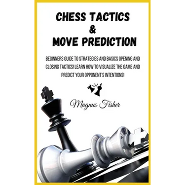 Chess Tactics and Move Prediction: Beginners Guide to Strategies and Basics Opening and Closing Tactics! Learn How to Visualize the Game and Predict Y