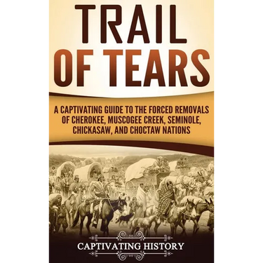 Trail of Tears: A Captivating Guide to the Forced Removals of Cherokee, Muscogee Creek, Seminole, Chickasaw, and Choctaw nations