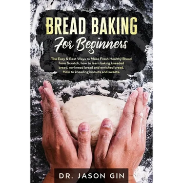 Bread Baking for Beginners: The Easy & Best Ways to Make Fresh Healthy Bread from Scratch, How to Learn Baking Kneaded Bread, No-Knead Bread and E