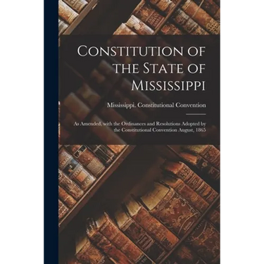 Constitution of the State of Mississippi: as Amended, With the Ordinances and Resolutions Adopted by the Constitutional Convention August, 1865