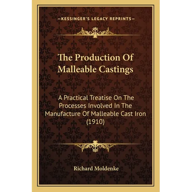 The Production Of Malleable Castings: A Practical Treatise On The Processes Involved In The Manufacture Of Malleable Cast Iron (1910)