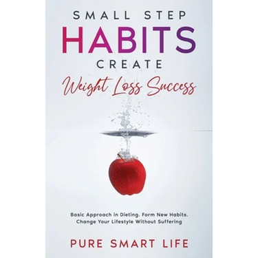 Small Step Habits Create Weight Loss Success: Basic Approach in Dieting. Form New Habits. Change Your Lifestyle Without Suffering