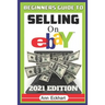 Beginner's Guide To Selling On Ebay 2021 Edition: The Ultimate Reselling Guide for How To Source, List & Ship Items for Profit Online