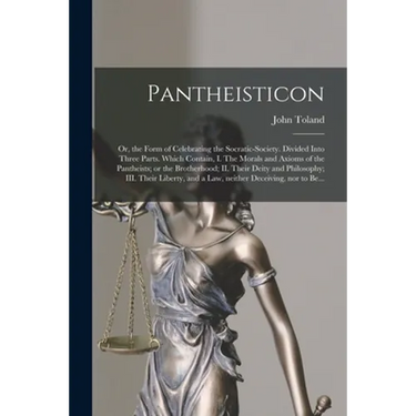 Pantheisticon: or, the Form of Celebrating the Socratic-society. Divided Into Three Parts. Which Contain, I. The Morals and Axioms of