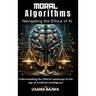 Moral Algorithms Navigating the Ethics of AI: Understanding the Ethical Landscape in the Age of Artificial Intelligence