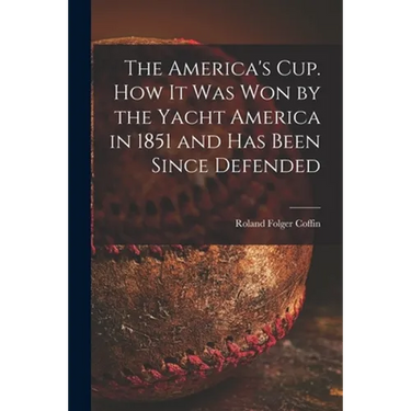The America's Cup. How It Was Won by the Yacht America in 1851 and Has Been Since Defended