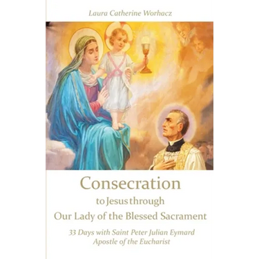 Consecration to Jesus through Our Lady of the Blessed Sacrament: 33 Days with Saint Peter Julian Eymard, Apostle of the Eucharist