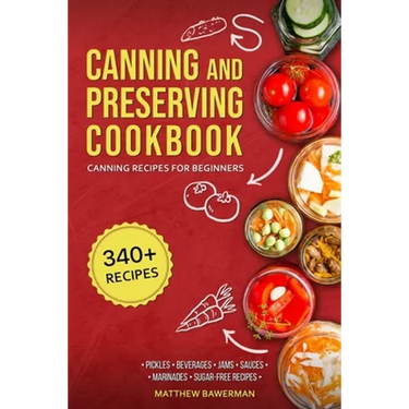 Canning and Preserving Cookbook: Canning Recipes for Beginners with 340+ Recipes of Preserves (Including Sugar-Free), Pickling, Beverages, Jams, Sauce