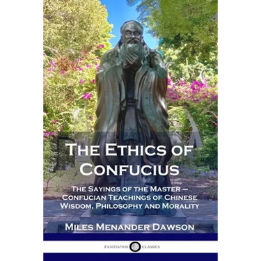 The Ethics of Confucius: The Sayings of the Master - Confucian Teachings of Chinese Wisdom, Philosophy and Morality