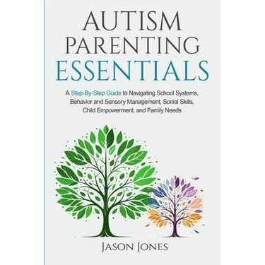 Autism Parenting Essentials: A Step-By-Step Guide to Navigating Schools Systems, Behavior and Sensory Management, Social Skills, Child Empowerment, an