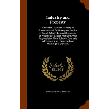 Industry and Property: A Plea for Truth and Honesty in Economics and for Liberty and Justice in Social Reform: Being A Discussion of Present-