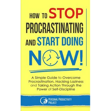 How to Stop Procrastinating and Start Doing Now!: A Simple Guide to Overcome Procrastination, Hacking Laziness and Taking Action Through the Power of