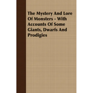The Mystery and Lore of Monsters - With Accounts of Some Giants, Dwarfs and Prodigies