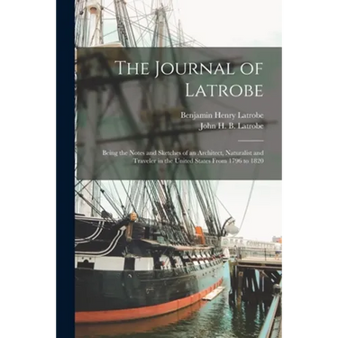 The Journal of Latrobe; Being the Notes and Sketches of an Architect, Naturalist and Traveler in the United States From 1796 to 1820