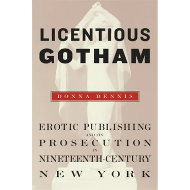 Licentious Gotham: Erotic Publishing and Its Prosecution in Nineteenth-Century New York
