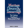 Marriage, Divorce & Remarriage: The Unified Teaching of Moses, Jesus & Paul