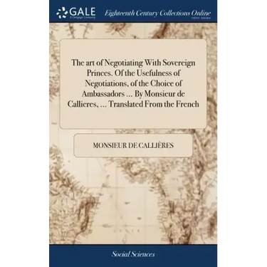 The art of Negotiating With Sovereign Princes. Of the Usefulness of Negotiations, of the Choice of Ambassadors ... By Monsieur de Callieres, ... Trans