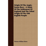 Origin Of The Anglo-Saxon Race - A Study Of The Settlement Of England And The Tribal Origin Of The Old English People