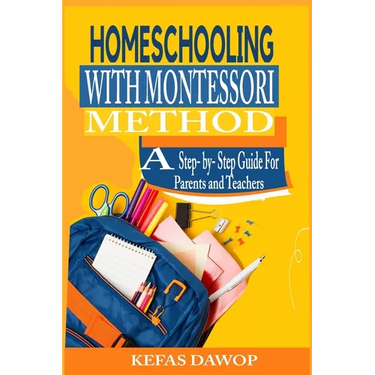 Homeschooling with MontessoriMethod: A step - by - step Guide for parents and teachers