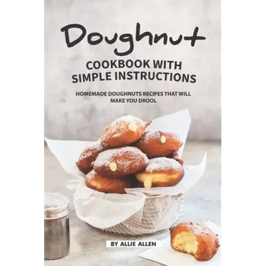 Doughnut Cookbook with Simple Instructions: Homemade Doughnuts Recipes That Will Make You Drool