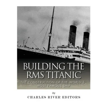 Building the RMS Titanic: The Construction of the World's Most Famous Ship