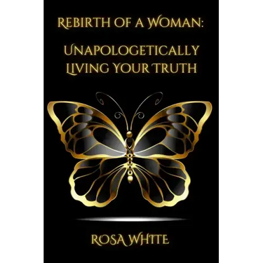 Rebirth of A Woman: Unapologetically Living Your Truth - Rosa White