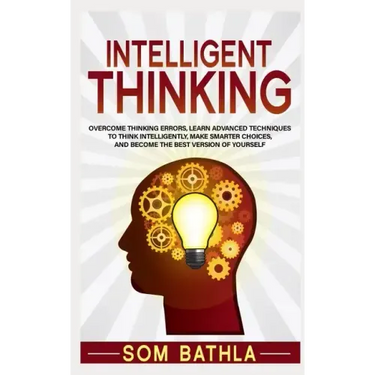 Intelligent Thinking: Overcome Thinking Errors, Learn Advanced Techniques to Think Intelligently, Make Smarter Choices, and Become the Best Version of