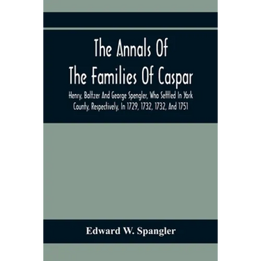 The Annals Of The Families Of Caspar, Henry, Baltzer And George Spengler, Who Settled In York County, Respectively, In 1729, 1732, 1732, And 1751: Wit