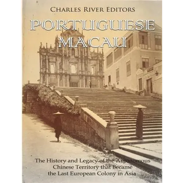 Portuguese Macau: The History and Legacy of the Autonomous Chinese Territory that Became the Last European Colony in Asia
