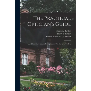 The Practical Optician's Guide: an Elementary Course for Opticians / by Harry L. Taylor.