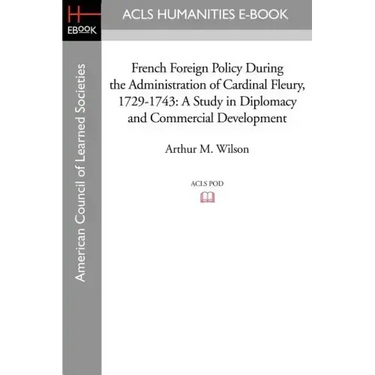 French Foreign Policy During the Administration of Cardinal Fleury, 1729-1743: A Study in Diplomacy and Commercial Development