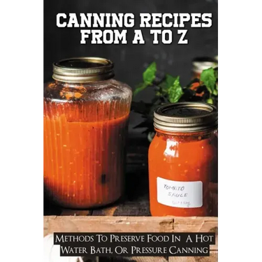 Canning Recipes From A To Z: Methods To Preserve Food In A Hot Water Bath, Or Pressure Canning: Pressure Canning Recipes