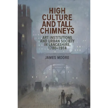High Culture and Tall Chimneys: Art Institutions and Urban Society in Lancashire, 1780-1914