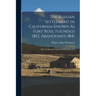The Russian Settlement in California Known As Fort Ross, Founded 1812, Abandoned 1841: Why the Russians Came and Why They Left
