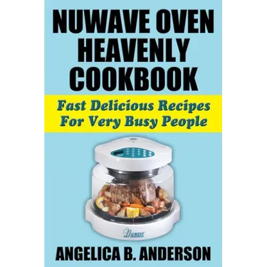 NuWave Oven Heavenly Cookbook: Fast Delicious Recipes For Very Busy People