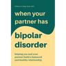 When Your Partner Has Bipolar Disorder: Helping You and Your Partner Build a Balanced and Healthy Relationship