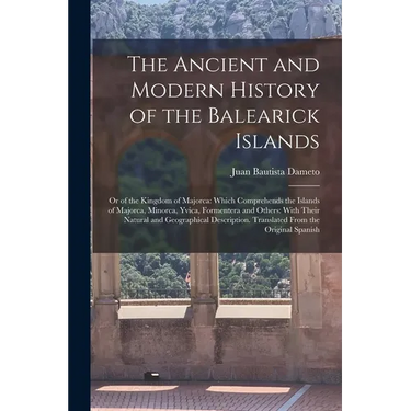 The Ancient and Modern History of the Balearick Islands: Or of the Kingdom of Majorca: Which Comprehends the Islands of Majorca, Minorca, Yvica, Forme